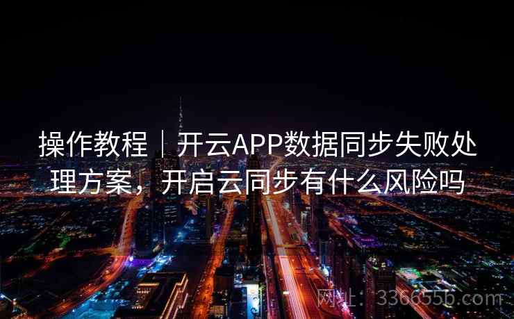 操作教程｜开云APP数据同步失败处理方案，开启云同步有什么风险吗
