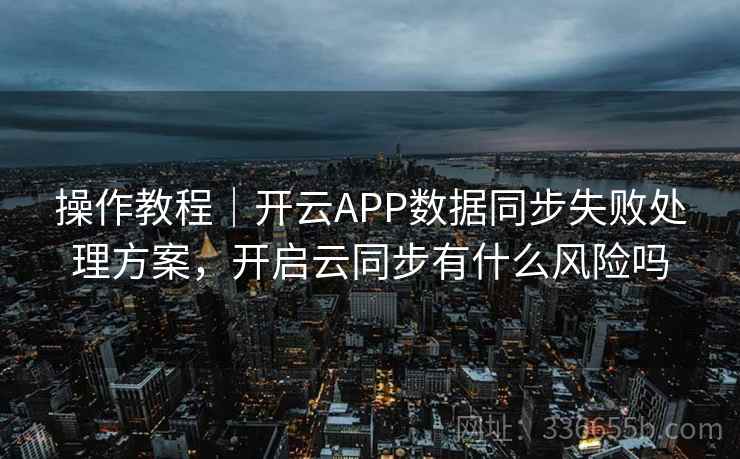 操作教程｜开云APP数据同步失败处理方案，开启云同步有什么风险吗