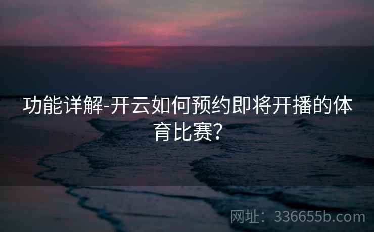 功能详解-开云如何预约即将开播的体育比赛？