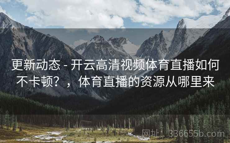 更新动态 - 开云高清视频体育直播如何不卡顿？，体育直播的资源从哪里来