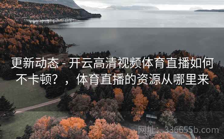 更新动态 - 开云高清视频体育直播如何不卡顿？，体育直播的资源从哪里来