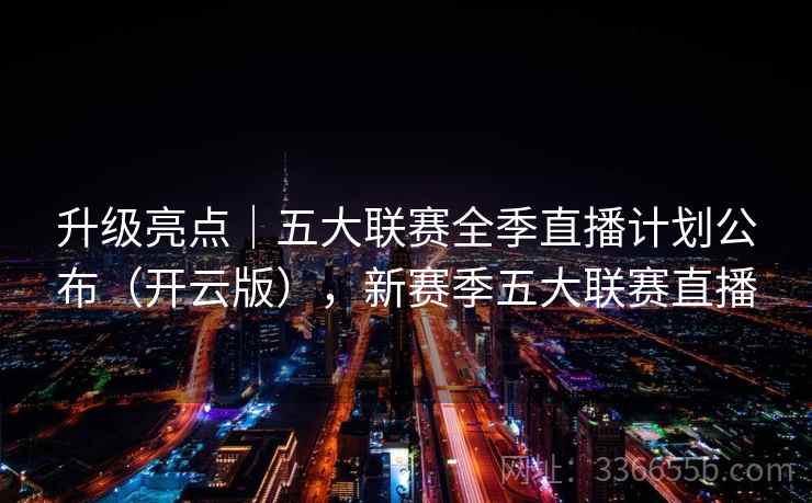 升级亮点｜五大联赛全季直播计划公布（开云版），新赛季五大联赛直播