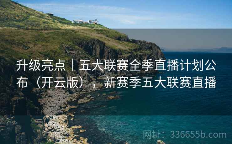 升级亮点｜五大联赛全季直播计划公布（开云版），新赛季五大联赛直播