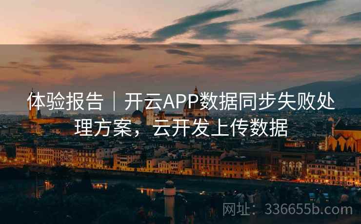 体验报告｜开云APP数据同步失败处理方案，云开发上传数据
