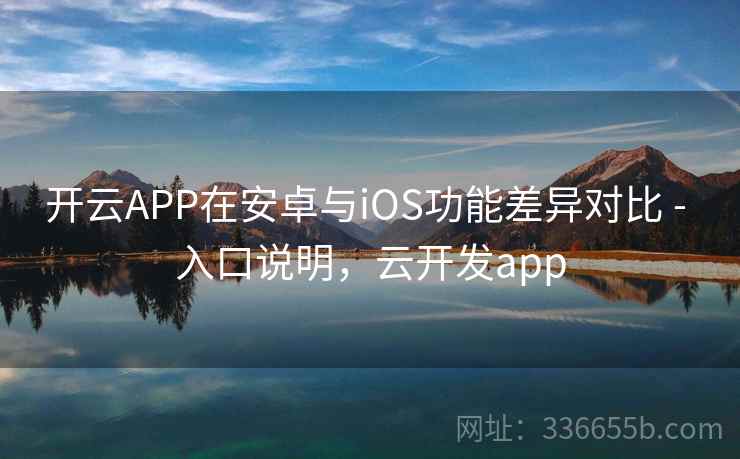 开云APP在安卓与iOS功能差异对比 - 入口说明，云开发app