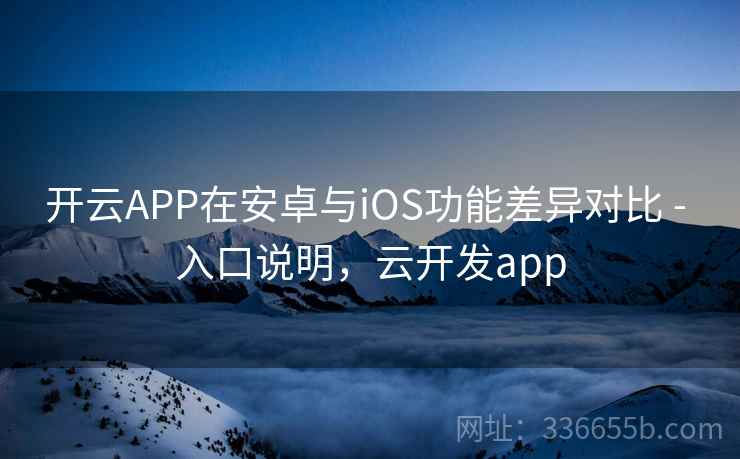 开云APP在安卓与iOS功能差异对比 - 入口说明，云开发app