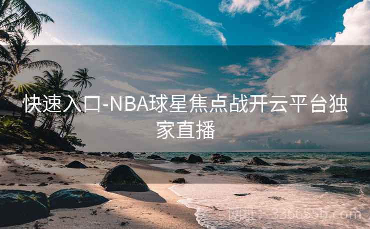 快速入口-NBA球星焦点战开云平台独家直播