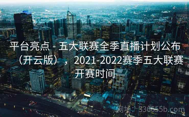 平台亮点 - 五大联赛全季直播计划公布（开云版），2021-2022赛季五大联赛开赛时间