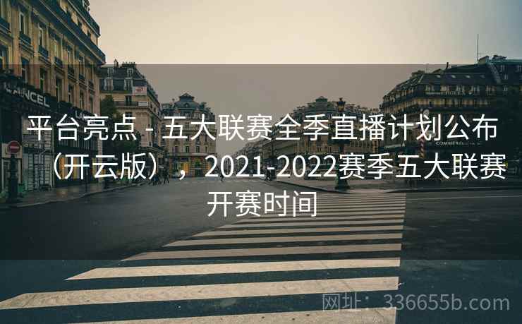 平台亮点 - 五大联赛全季直播计划公布（开云版），2021-2022赛季五大联赛开赛时间
