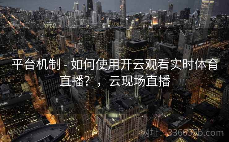 平台机制 - 如何使用开云观看实时体育直播？，云现场直播
