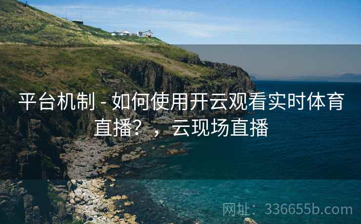 平台机制 - 如何使用开云观看实时体育直播？，云现场直播