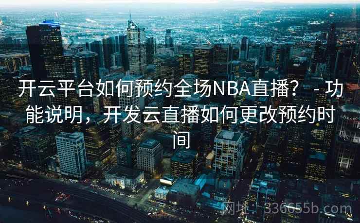 开云平台如何预约全场NBA直播？ - 功能说明，开发云直播如何更改预约时间