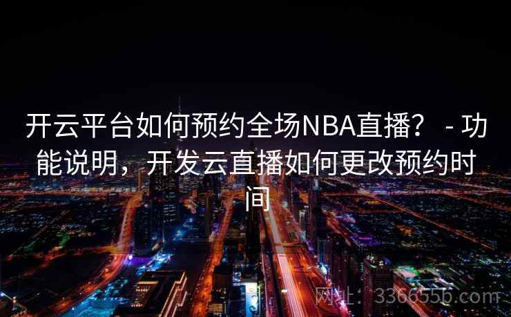 开云平台如何预约全场NBA直播？ - 功能说明，开发云直播如何更改预约时间