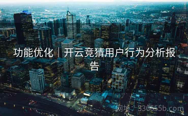 功能优化｜开云竞猜用户行为分析报告
