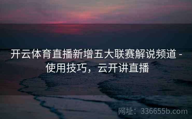 开云体育直播新增五大联赛解说频道 - 使用技巧，云开讲直播