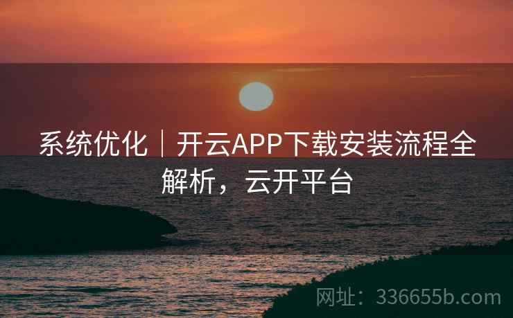 系统优化｜开云APP下载安装流程全解析，云开平台