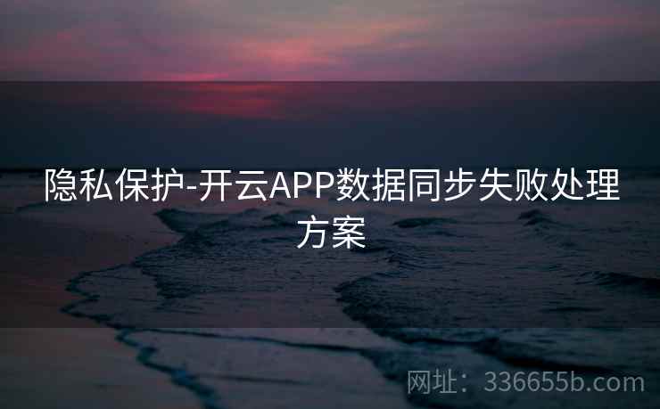 隐私保护-开云APP数据同步失败处理方案