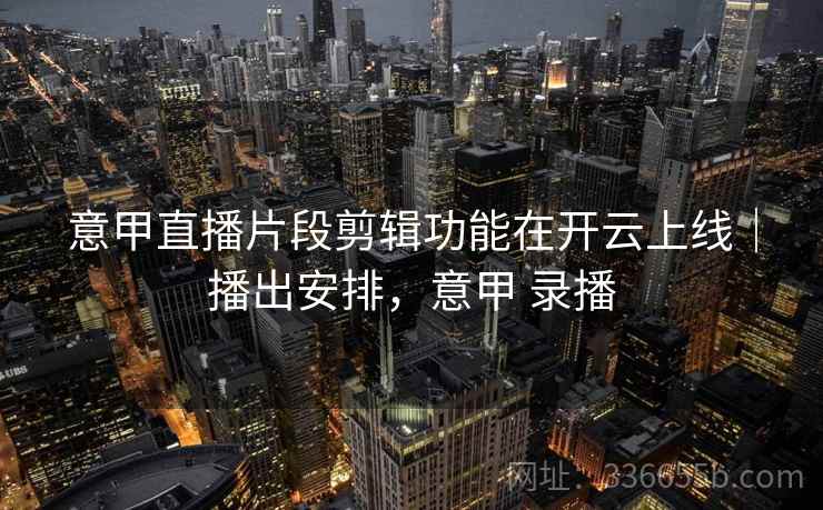 意甲直播片段剪辑功能在开云上线｜播出安排，意甲 录播