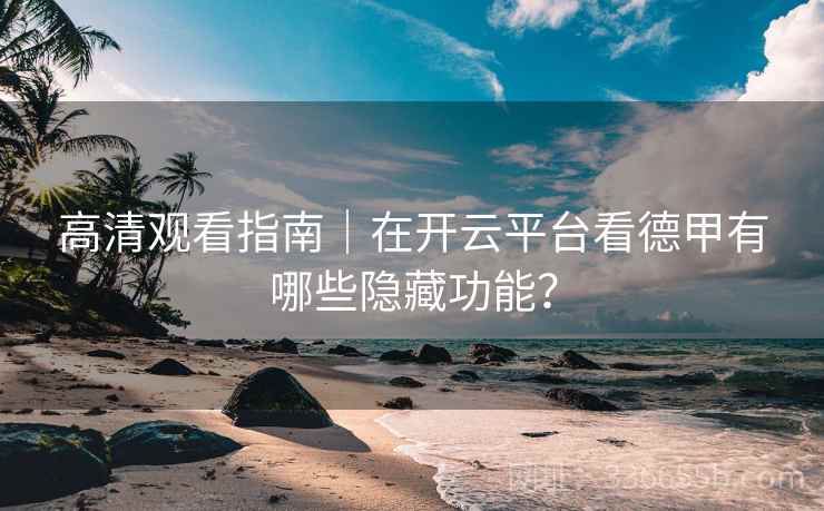 高清观看指南｜在开云平台看德甲有哪些隐藏功能？