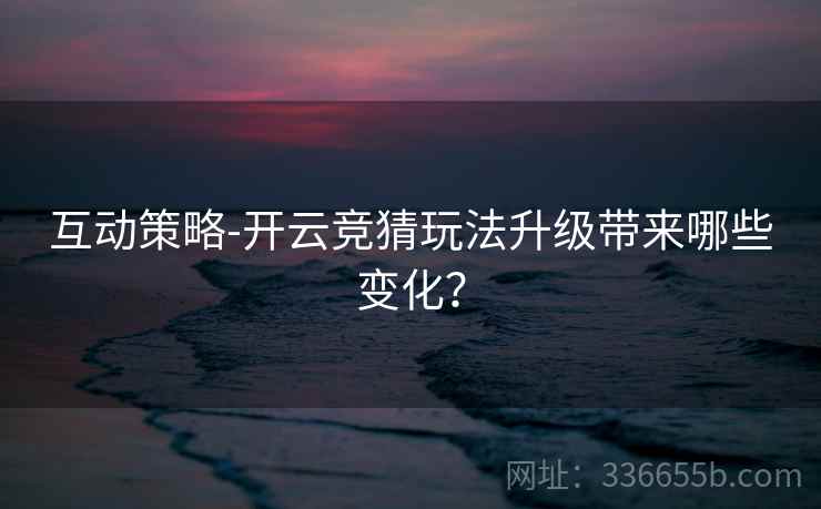 互动策略-开云竞猜玩法升级带来哪些变化？