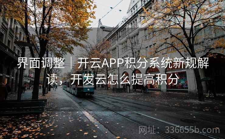 界面调整｜开云APP积分系统新规解读，开发云怎么提高积分