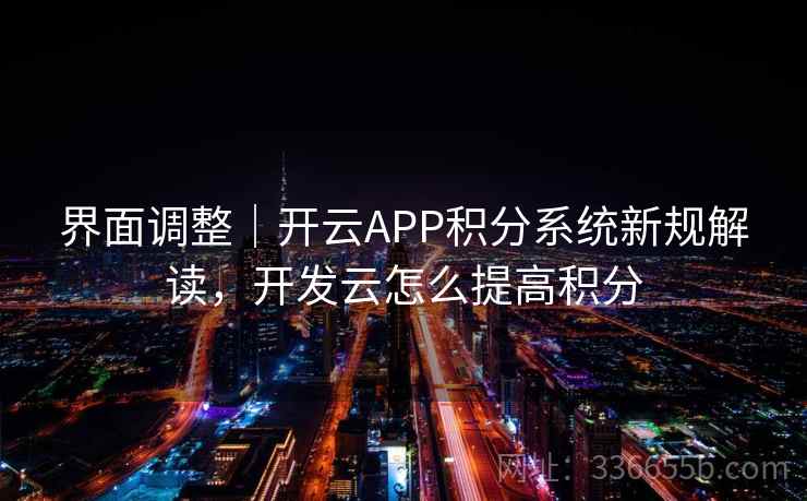 界面调整｜开云APP积分系统新规解读，开发云怎么提高积分