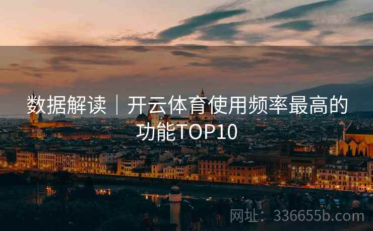 数据解读｜开云体育使用频率最高的功能TOP10
