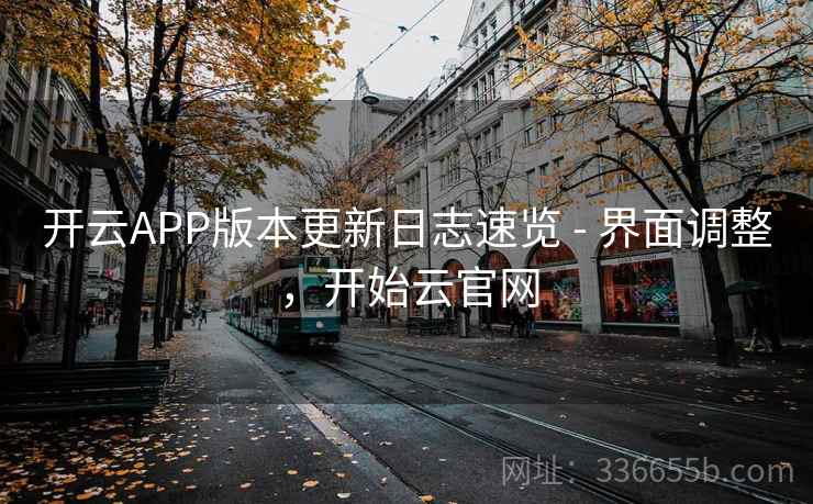 开云APP版本更新日志速览 - 界面调整，开始云官网