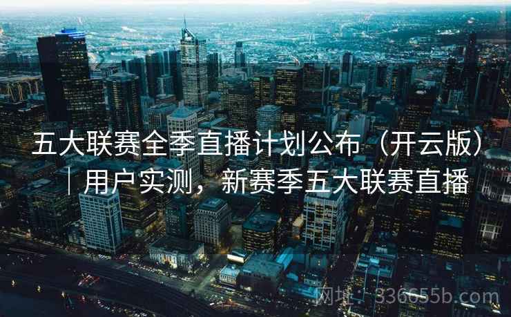 五大联赛全季直播计划公布（开云版）｜用户实测，新赛季五大联赛直播