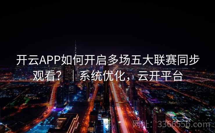 开云APP如何开启多场五大联赛同步观看？｜系统优化，云开平台