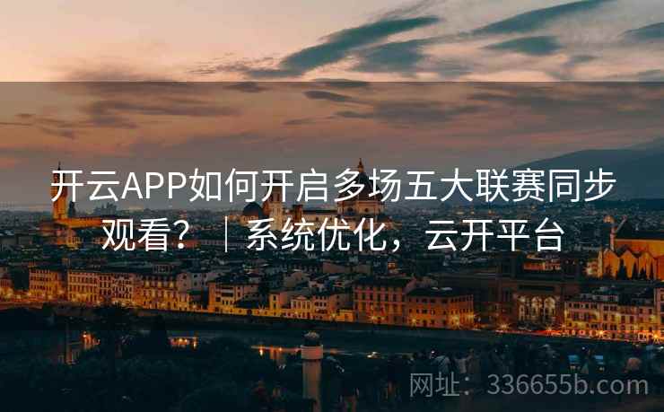 开云APP如何开启多场五大联赛同步观看？｜系统优化，云开平台