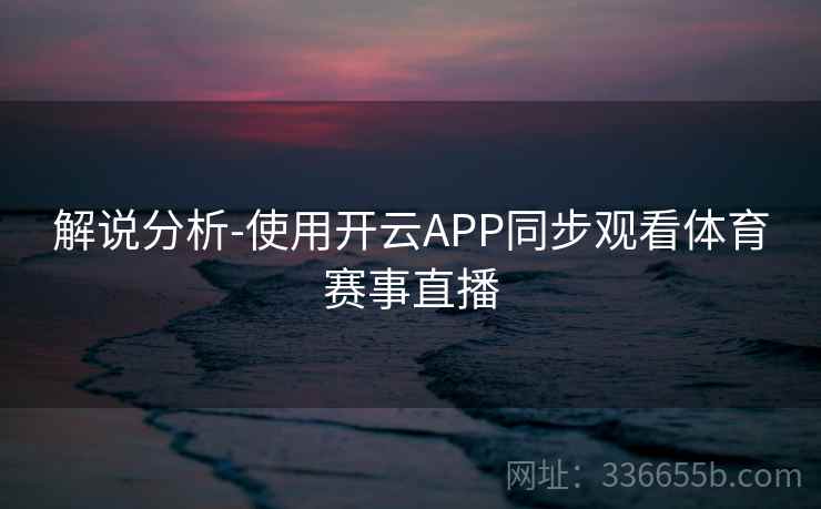 解说分析-使用开云APP同步观看体育赛事直播