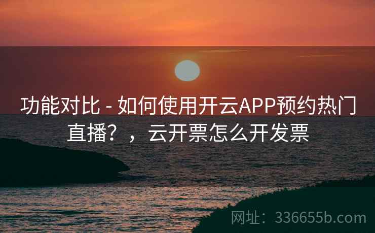 功能对比 - 如何使用开云APP预约热门直播？，云开票怎么开发票