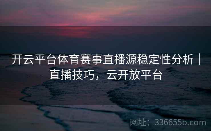 开云平台体育赛事直播源稳定性分析｜直播技巧，云开放平台