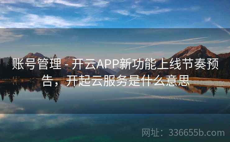 账号管理 - 开云APP新功能上线节奏预告，开起云服务是什么意思