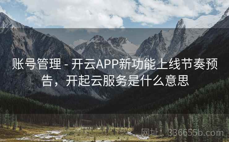 账号管理 - 开云APP新功能上线节奏预告，开起云服务是什么意思