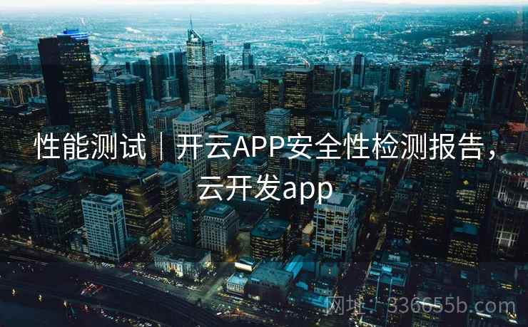 性能测试｜开云APP安全性检测报告，云开发app