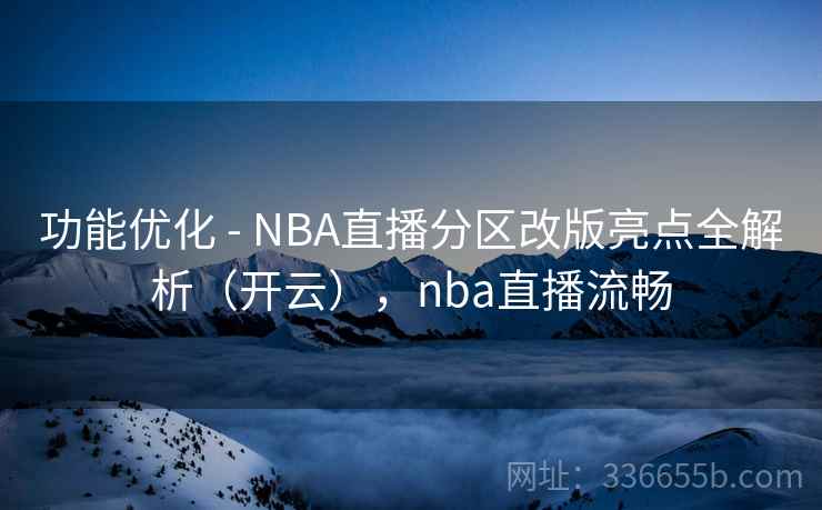 功能优化 - NBA直播分区改版亮点全解析（开云），nba直播流畅