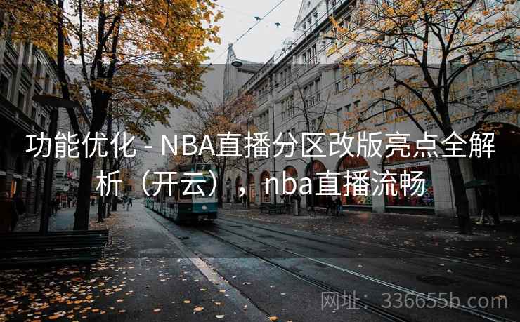 功能优化 - NBA直播分区改版亮点全解析（开云），nba直播流畅