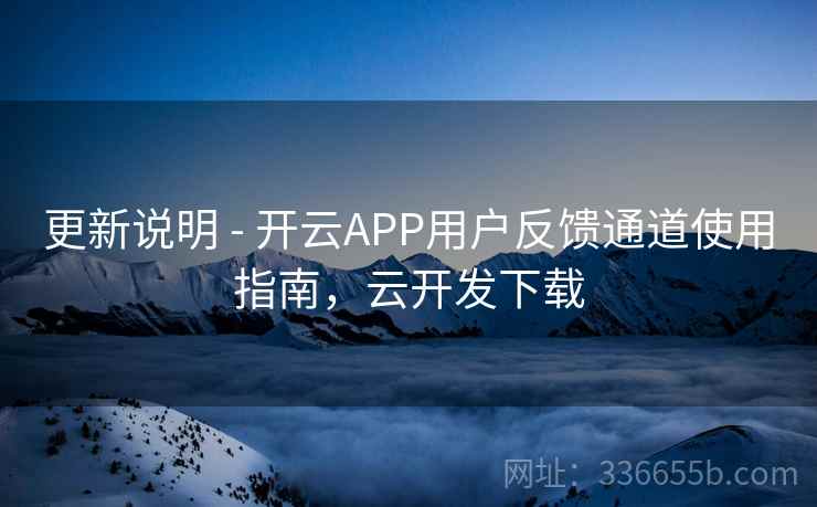 更新说明 - 开云APP用户反馈通道使用指南，云开发下载