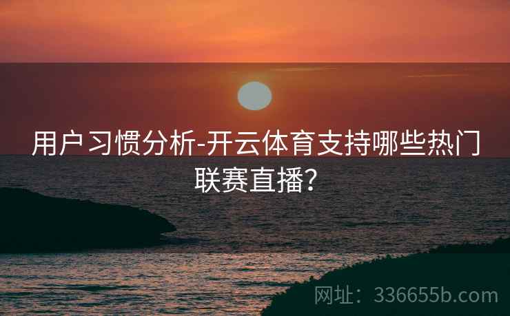 用户习惯分析-开云体育支持哪些热门联赛直播？