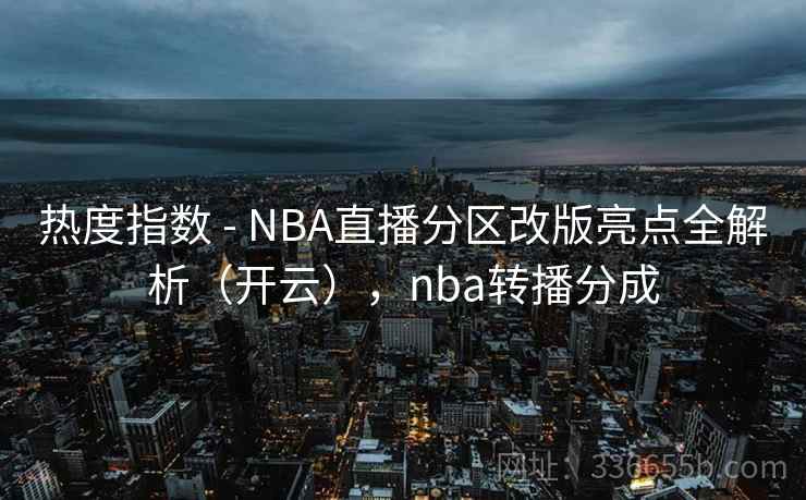 热度指数 - NBA直播分区改版亮点全解析（开云），nba转播分成