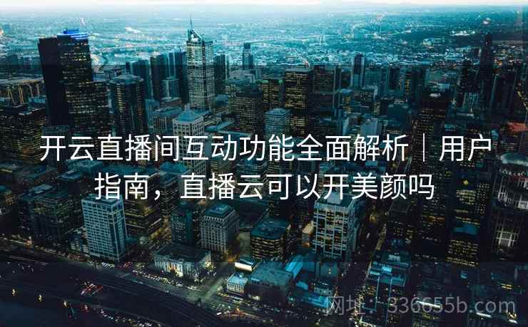 开云直播间互动功能全面解析｜用户指南，直播云可以开美颜吗