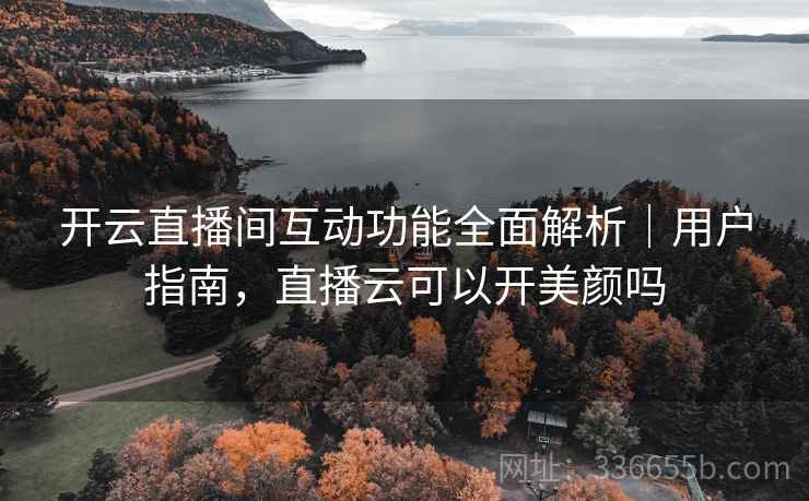 开云直播间互动功能全面解析｜用户指南，直播云可以开美颜吗