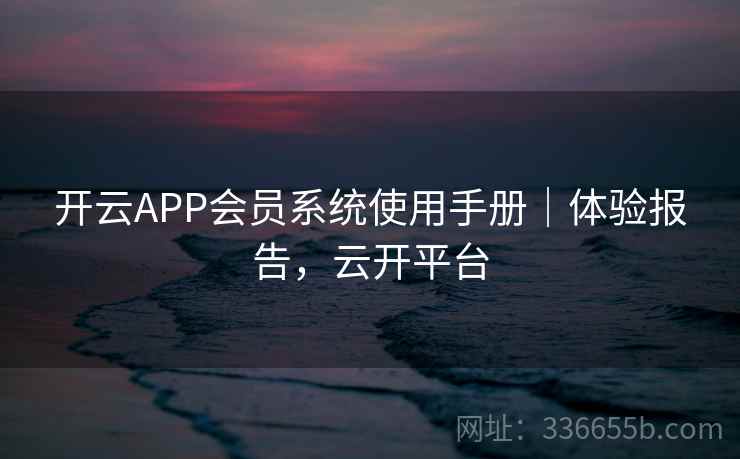开云APP会员系统使用手册｜体验报告，云开平台