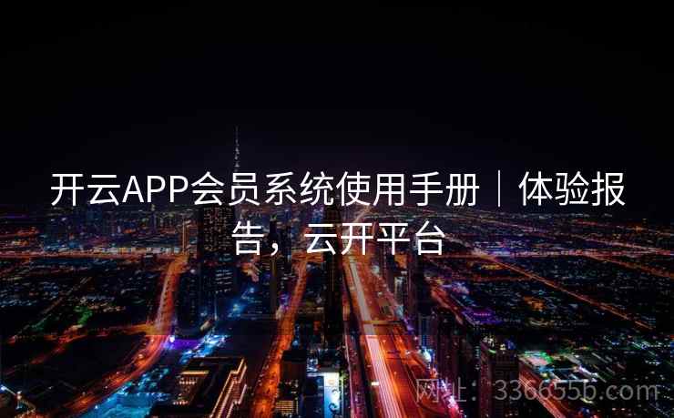 开云APP会员系统使用手册｜体验报告，云开平台