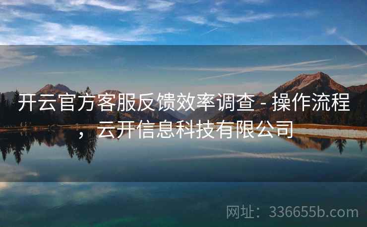 开云官方客服反馈效率调查 - 操作流程，云开信息科技有限公司