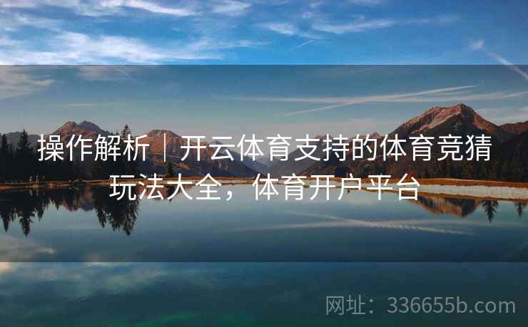 操作解析｜开云体育支持的体育竞猜玩法大全，体育开户平台