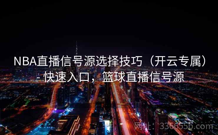 NBA直播信号源选择技巧（开云专属） - 快速入口，篮球直播信号源