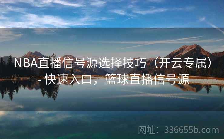 NBA直播信号源选择技巧（开云专属） - 快速入口，篮球直播信号源